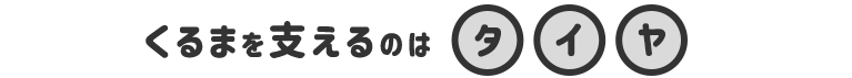 くるまを支えるのはタイヤ